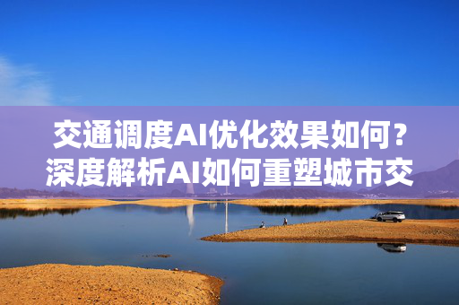 交通调度AI优化效果如何？深度解析AI如何重塑城市交通未来