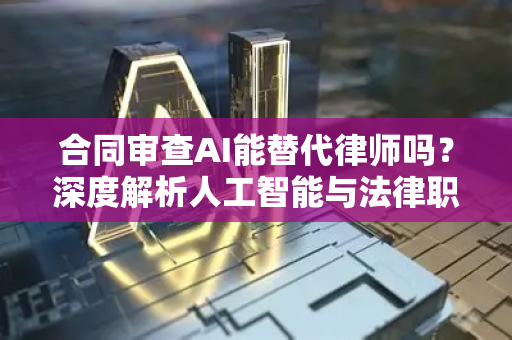 合同审查AI能替代律师吗？深度解析人工智能与法律职业的未来博弈