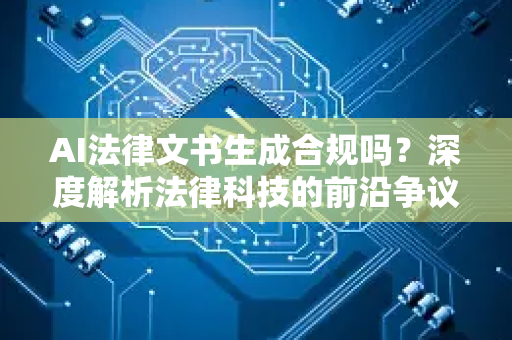AI法律文书生成合规吗？深度解析法律科技的前沿争议