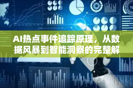 AI热点事件追踪原理，从数据风暴到智能洞察的完整解密