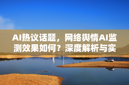 AI热议话题，网络舆情AI监测效果如何？深度解析与实战问答