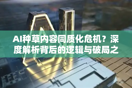 AI种草内容同质化危机？深度解析背后的逻辑与破局之道