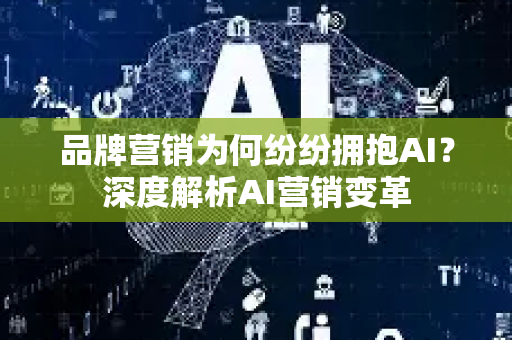 品牌营销为何纷纷拥抱AI？深度解析AI营销变革