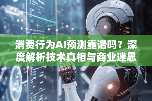 消费行为AI预测靠谱吗？深度解析技术真相与商业迷思