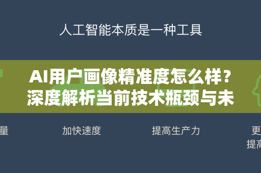 AI用户画像精准度怎么样？深度解析当前技术瓶颈与未来突破