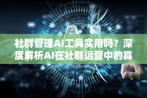 社群管理AI工具实用吗？深度解析AI在社群运营中的真实价值