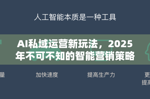 AI私域运营新玩法，2025年不可不知的智能营销策略