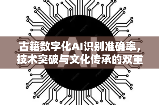 古籍数字化AI识别准确率，技术突破与文化传承的双重挑战