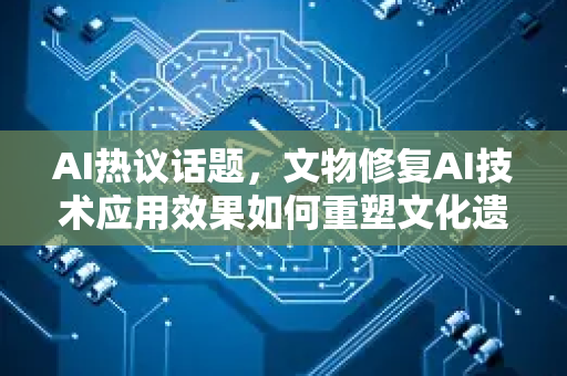 AI热议话题，文物修复AI技术应用效果如何重塑文化遗产保护