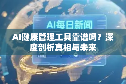 AI健康管理工具靠谱吗？深度剖析真相与未来