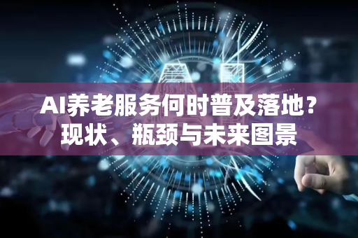 AI养老服务何时普及落地？现状、瓶颈与未来图景