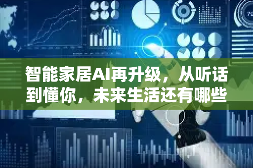 智能家居AI再升级，从听话到懂你，未来生活还有哪些可能？