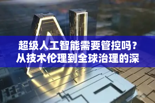 超级人工智能需要管控吗？从技术伦理到全球治理的深度博弈