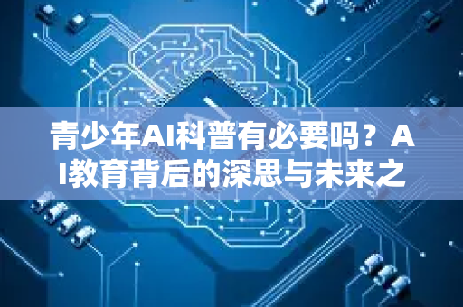 青少年AI科普有必要吗？AI教育背后的深思与未来之路