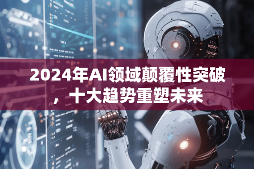 2024年AI领域颠覆性突破，十大趋势重塑未来-第1张图片-星博讯网络科技知识-SEO优化技巧|AI知识科普|互联网行业干货大全