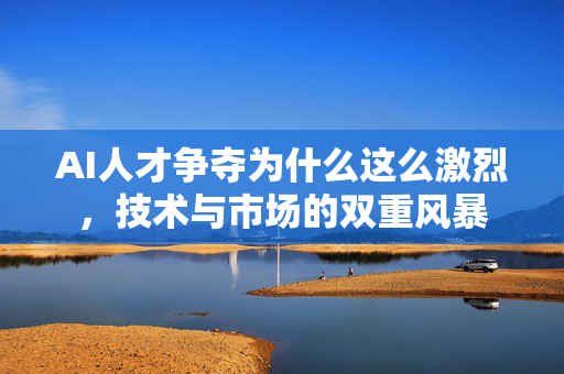 AI人才争夺为什么这么激烈，技术与市场的双重风暴