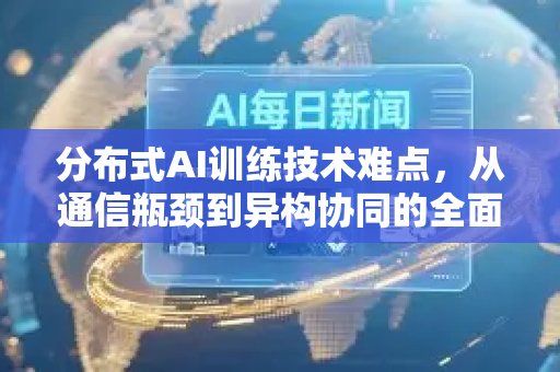 分布式AI训练技术难点，从通信瓶颈到异构协同的全面突破