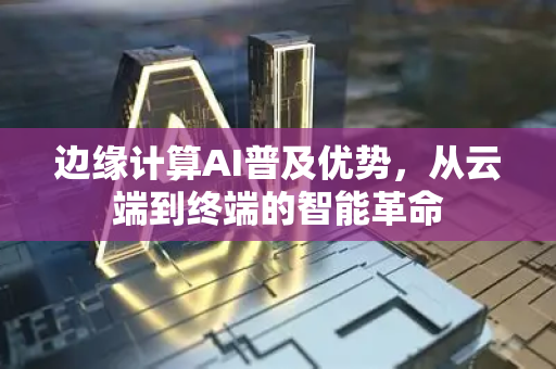 边缘计算AI普及优势，从云端到终端的智能革命