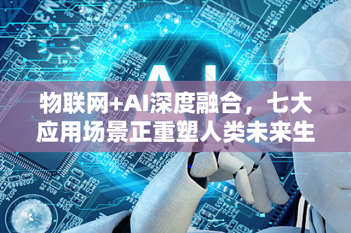 物联网+AI深度融合，七大应用场景正重塑人类未来生活
