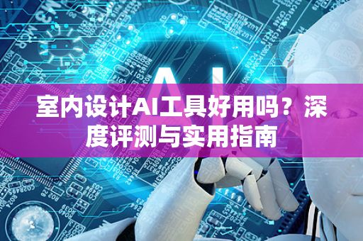 室内设计AI工具好用吗？深度评测与实用指南