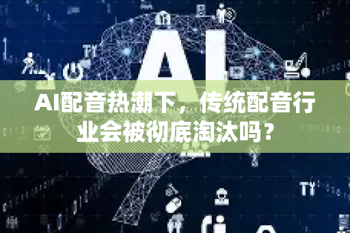 AI配音热潮下，传统配音行业会被彻底淘汰吗？