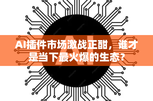 AI插件市场激战正酣，谁才是当下最火爆的生态？