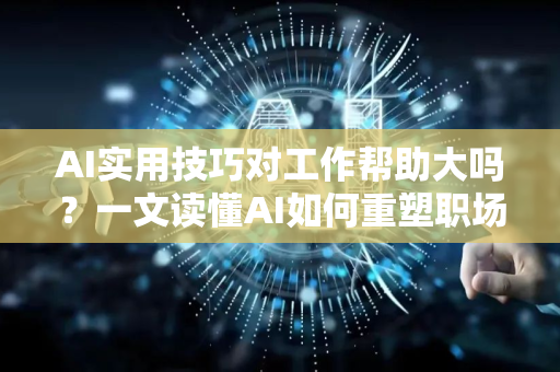 AI实用技巧对工作帮助大吗？一文读懂AI如何重塑职场效率