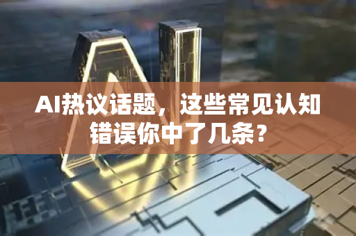 AI热议话题，这些常见认知错误你中了几条？