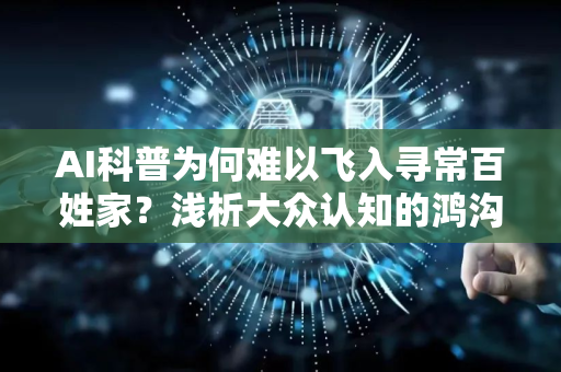 AI科普为何难以飞入寻常百姓家？浅析大众认知的鸿沟与破局之道
