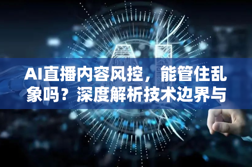 AI直播内容风控，能管住乱象吗？深度解析技术边界与未来趋势-第1张图片-星博讯网络科技知识-SEO优化技巧|AI知识科普|互联网行业干货大全