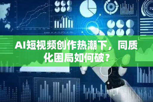AI短视频创作热潮下，同质化困局如何破？