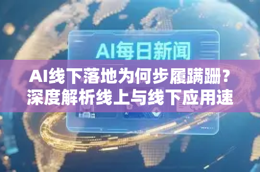 AI线下落地为何步履蹒跚？深度解析线上与线下应用速度差异