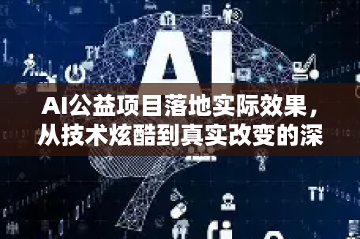 AI公益项目落地实际效果，从技术炫酷到真实改变的深度解析