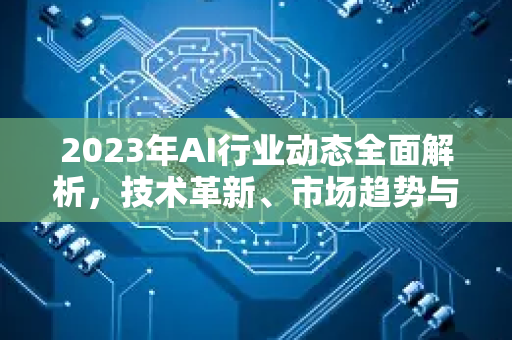 2023年AI行业动态全面解析，技术革新、市场趋势与未来展望-第1张图片-星博讯网络科技知识-SEO优化技巧|AI知识科普|互联网行业干货大全