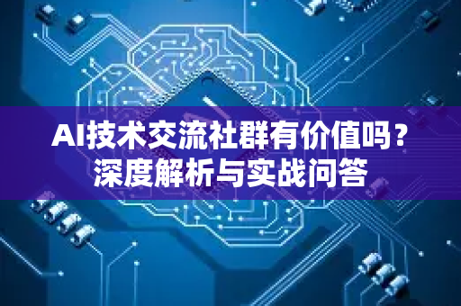 AI技术交流社群有价值吗？深度解析与实战问答