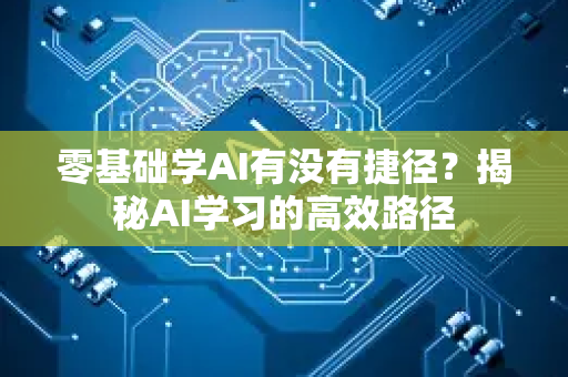 零基础学AI有没有捷径？揭秘AI学习的高效路径