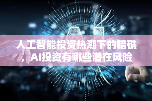 人工智能投资热潮下的暗礁，AI投资有哪些潜在风险