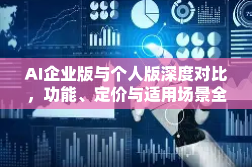 AI企业版与个人版深度对比，功能、定价与适用场景全解析