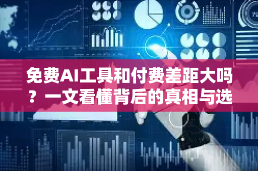 免费AI工具和付费差距大吗？一文看懂背后的真相与选择
