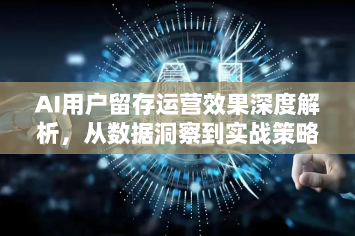AI用户留存运营效果深度解析，从数据洞察到实战策略