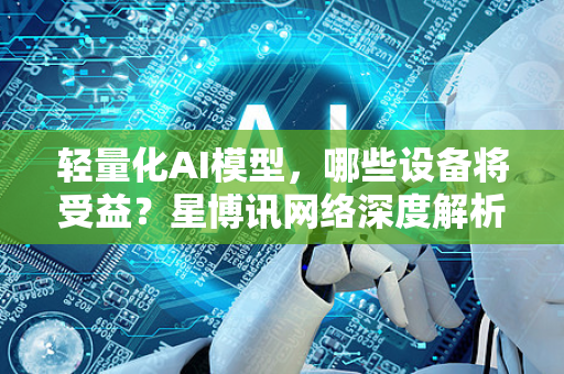 轻量化AI模型，哪些设备将受益？星博讯网络深度解析