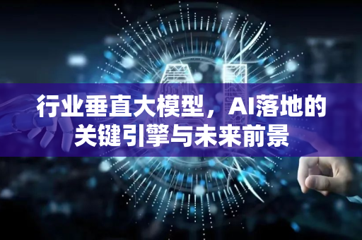 行业垂直大模型，AI落地的关键引擎与未来前景