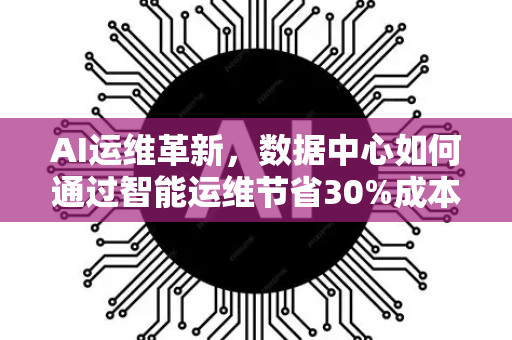 AI运维革新，数据中心如何通过智能运维节省30%成本？深度解析与实战问答