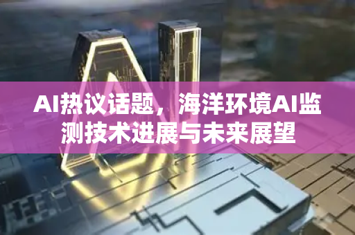 AI热议话题，海洋环境AI监测技术进展与未来展望