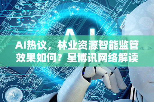 AI热议，林业资源智能监管效果如何？星博讯网络解读前沿技术