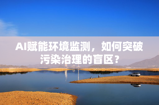 AI赋能环境监测，如何突破污染治理的盲区？