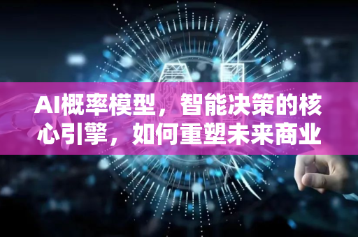 AI概率模型，智能决策的核心引擎，如何重塑未来商业与科学？