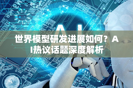 世界模型研发进展如何？AI热议话题深度解析
