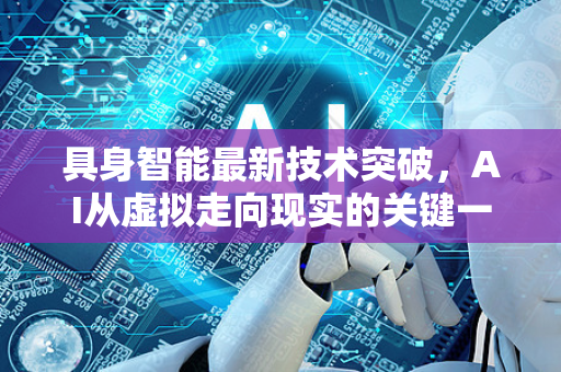 具身智能最新技术突破，AI从虚拟走向现实的关键一跃