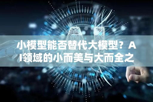 小模型能否替代大模型？AI领域的小而美与大而全之争
